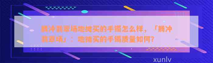 腾冲翡翠场地摊买的手镯怎么样，「腾冲翡翠场」：地摊买的手镯质量如何？