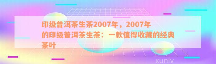 印级普洱茶生茶2007年，2007年的印级普洱茶生茶：一款值得收藏的经典茶叶