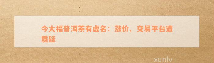 今大福普洱茶有虚名：涨价、交易平台遭质疑