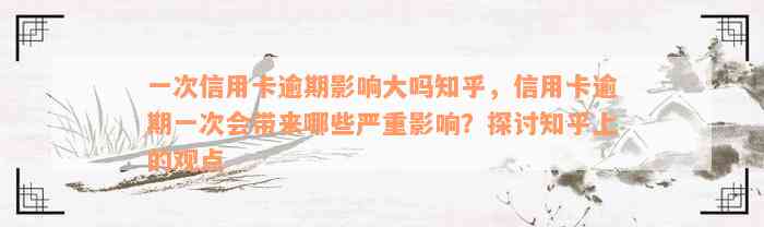 一次信用卡逾期影响大吗知乎，信用卡逾期一次会带来哪些严重影响？探讨知乎上的观点