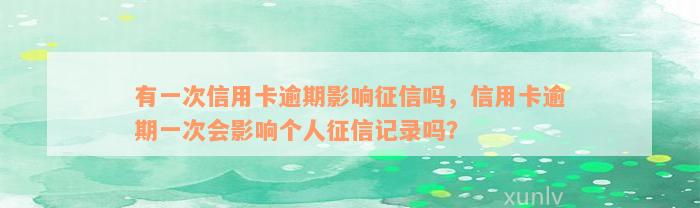 有一次信用卡逾期影响征信吗，信用卡逾期一次会影响个人征信记录吗？