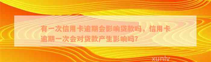 有一次信用卡逾期会影响贷款吗，信用卡逾期一次会对贷款产生影响吗？