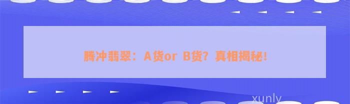 腾冲翡翠：A货or B货？真相揭秘！