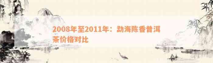 2008年至2011年：勐海陈香普洱茶价格对比