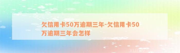 欠信用卡50万逾期三年-欠信用卡50万逾期三年会怎样