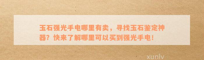 玉石强光手电哪里有卖，寻找玉石鉴定神器？快来了解哪里可以买到强光手电！