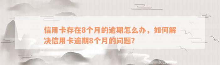 信用卡存在8个月的逾期怎么办，如何解决信用卡逾期8个月的问题？