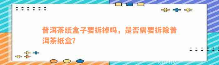 普洱茶纸盒子要拆掉吗，是否需要拆除普洱茶纸盒？