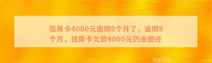 信用卡4000元逾期8个月了，逾期8个月，信用卡欠款4000元仍未偿还