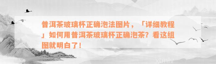 普洱茶玻璃杯正确泡法图片，「详细教程」如何用普洱茶玻璃杯正确泡茶？看这组图就明白了！