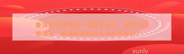 普洱茶玻璃杯泡一般放多少克，如何冲泡普洱茶：玻璃杯中应放入多少克茶叶？