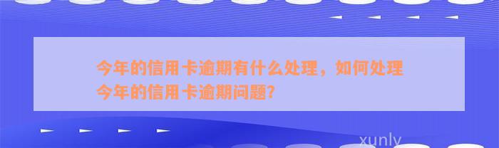 今年的信用卡逾期有什么处理，如何处理今年的信用卡逾期问题？