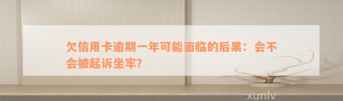 欠信用卡逾期一年可能面临的后果：会不会被起诉坐牢？