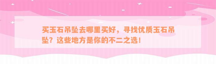 买玉石吊坠去哪里买好，寻找优质玉石吊坠？这些地方是你的不二之选！