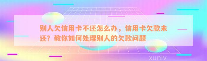 别人欠信用卡不还怎么办，信用卡欠款未还？教你如何处理别人的欠款问题