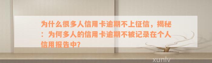 为什么很多人信用卡逾期不上征信，揭秘：为何多人的信用卡逾期不被记录在个人信用报告中？