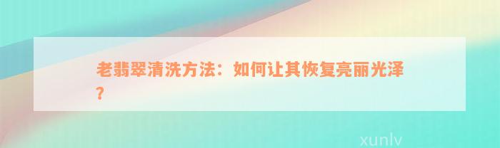 老翡翠清洗方法：如何让其恢复亮丽光泽？