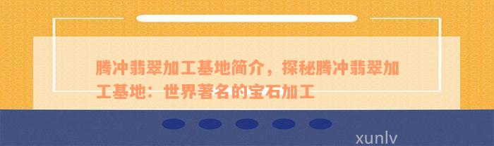 腾冲翡翠加工基地简介，探秘腾冲翡翠加工基地：世界著名的宝石加工