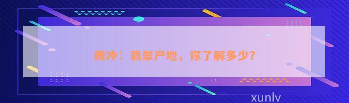 腾冲：翡翠产地，你了解多少？