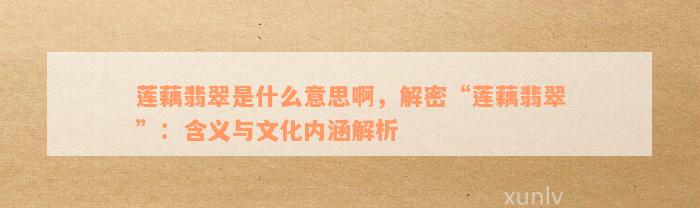 莲藕翡翠是什么意思啊，解密“莲藕翡翠”：含义与文化内涵解析