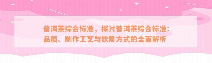 普洱茶综合标准，探讨普洱茶综合标准：品质、制作工艺与饮用方式的全面解析