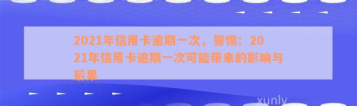 2021年信用卡逾期一次，警惕：2021年信用卡逾期一次可能带来的影响与后果