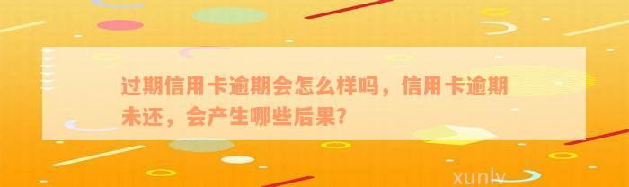 过期信用卡逾期会怎么样吗，信用卡逾期未还，会产生哪些后果？