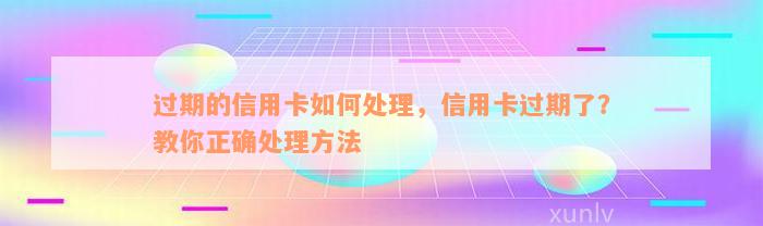 过期的信用卡如何处理，信用卡过期了？教你正确处理方法