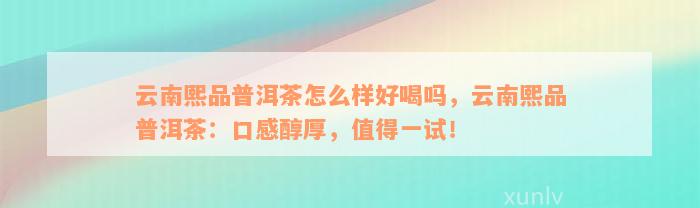 云南熙品普洱茶怎么样好喝吗，云南熙品普洱茶：口感醇厚，值得一试！