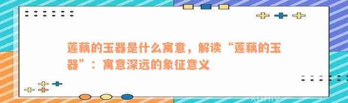 莲藕的玉器是什么寓意，解读“莲藕的玉器”：寓意深远的象征意义