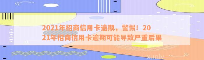 2021年招商信用卡逾期，警惕！2021年招商信用卡逾期可能导致严重后果