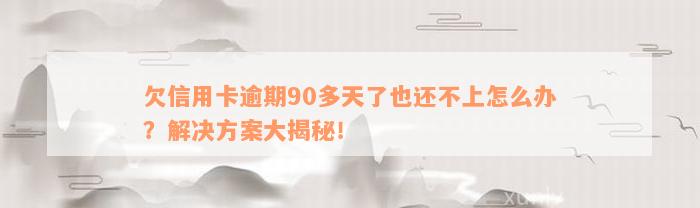 欠信用卡逾期90多天了也还不上怎么办？解决方案大揭秘！