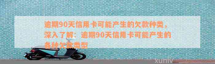 逾期90天信用卡可能产生的欠款种类，深入了解：逾期90天信用卡可能产生的各种欠款类型