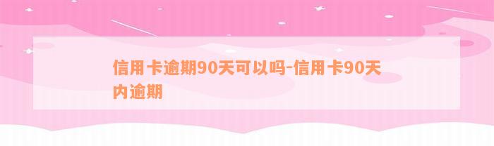 信用卡逾期90天可以吗-信用卡90天内逾期