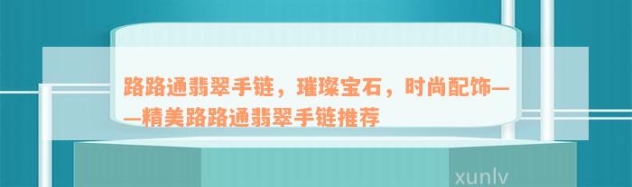 路路通翡翠手链，璀璨宝石，时尚配饰——精美路路通翡翠手链推荐