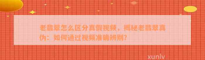 老翡翠怎么区分真假视频，揭秘老翡翠真伪：如何通过视频准确辨别？