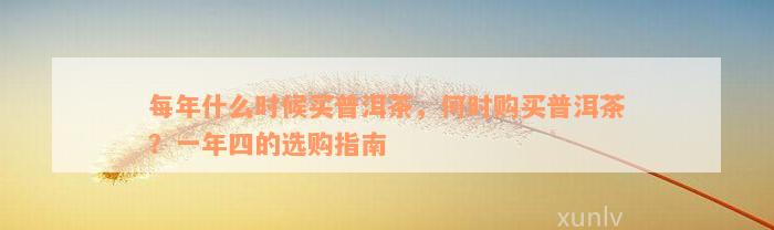 每年什么时候买普洱茶，何时购买普洱茶？一年四的选购指南