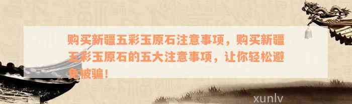 购买新疆五彩玉原石注意事项，购买新疆五彩玉原石的五大注意事项，让你轻松避免被骗！