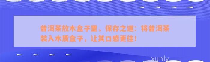 普洱茶放木盒子里，保存之道：将普洱茶装入木质盒子，让其口感更佳！