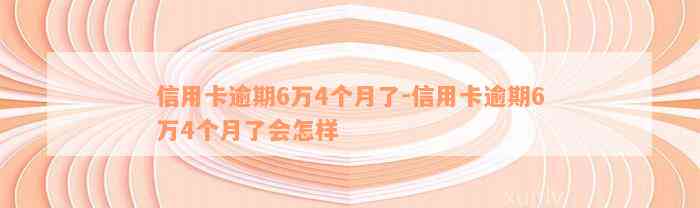 信用卡逾期6万4个月了-信用卡逾期6万4个月了会怎样