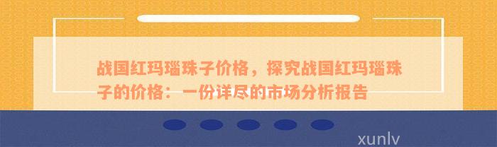 战国红玛瑙珠子价格，探究战国红玛瑙珠子的价格：一份详尽的市场分析报告