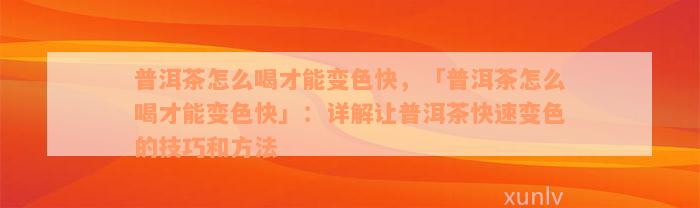 普洱茶怎么喝才能变色快，「普洱茶怎么喝才能变色快」：详解让普洱茶快速变色的技巧和方法