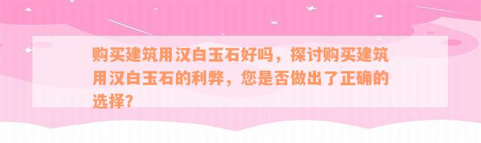 购买建筑用汉白玉石好吗，探讨购买建筑用汉白玉石的利弊，您是否做出了正确的选择？