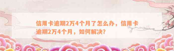 信用卡逾期2万4个月了怎么办，信用卡逾期2万4个月，如何解决？