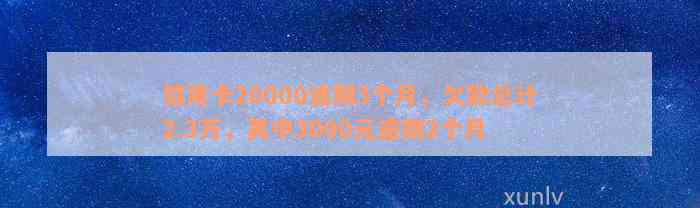 信用卡20000逾期3个月，欠款总计2.3万，其中3000元逾期2个月