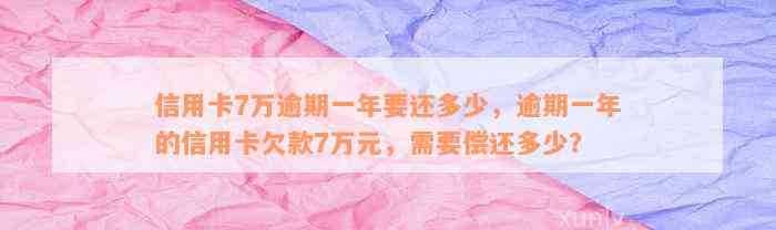 信用卡7万逾期一年要还多少，逾期一年的信用卡欠款7万元，需要偿还多少？