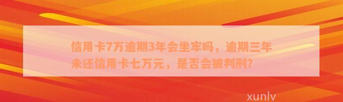 信用卡7万逾期3年会坐牢吗，逾期三年未还信用卡七万元，是否会被判刑？