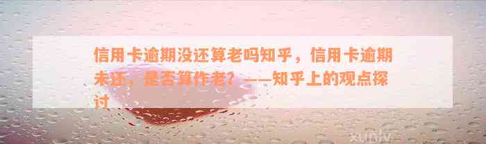 信用卡逾期没还算老吗知乎，信用卡逾期未还，是否算作老？——知乎上的观点探讨