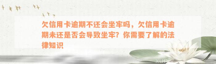 欠信用卡逾期不还会坐牢吗，欠信用卡逾期未还是否会导致坐牢？你需要了解的法律知识