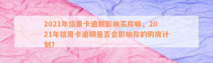 2021年信用卡逾期影响买房嘛，2021年信用卡逾期是否会影响你的购房计划？